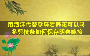 用泡沫代替珍珠岩养花可以吗 冬剪枝条如何保存明春嫁接